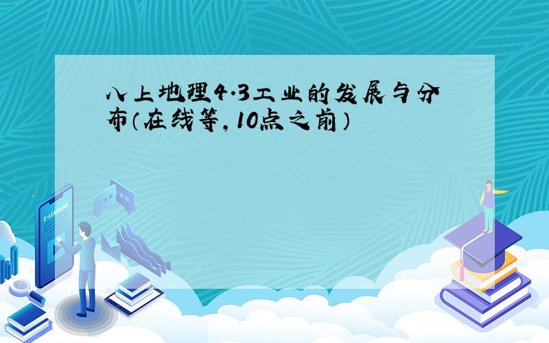 八上地理4.3工业的发展与分布（在线等,10点之前）