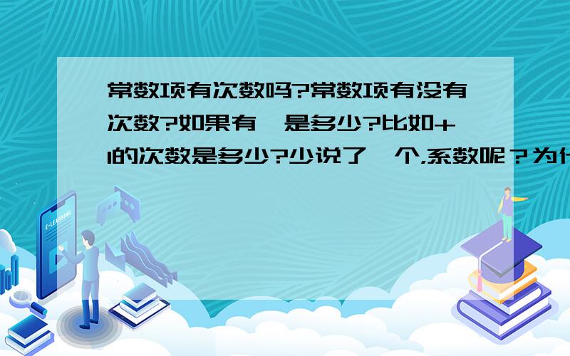 常数项有次数吗?常数项有没有次数?如果有,是多少?比如+1的次数是多少?少说了一个，系数呢？为什么？