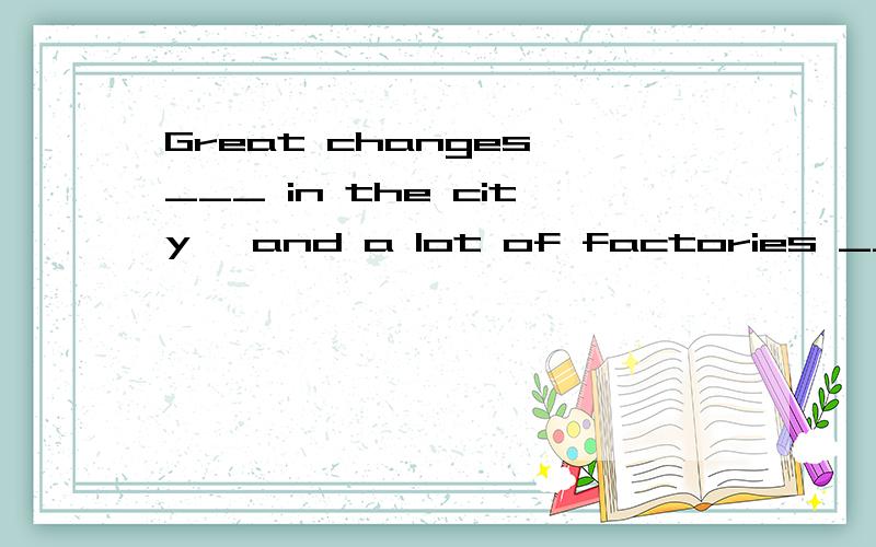 Great changes ___ in the city, and a lot of factories ___. A