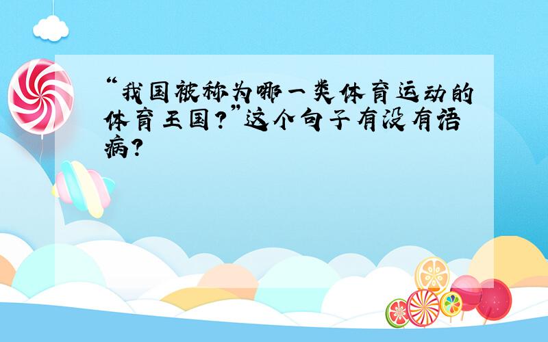 “我国被称为哪一类体育运动的体育王国?”这个句子有没有语病?