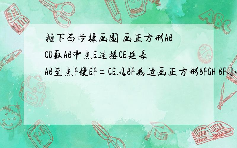 按下面步骤画图 画正方形ABCD取AB中点E连接CE延长AB至点F使EF=CE以BF为边画正方形BFGH BF小于AB那