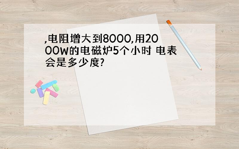 ,电阻增大到8000,用2000W的电磁炉5个小时 电表会是多少度?