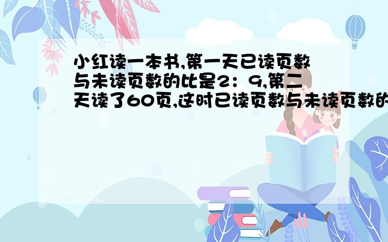 小红读一本书,第一天已读页数与未读页数的比是2：9,第二天读了60页,这时已读页数与未读页数的比是