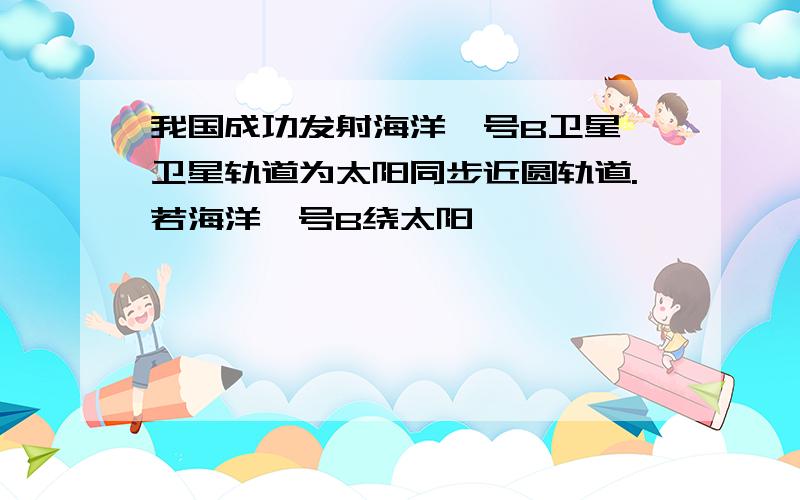 我国成功发射海洋一号B卫星,卫星轨道为太阳同步近圆轨道.若海洋一号B绕太阳