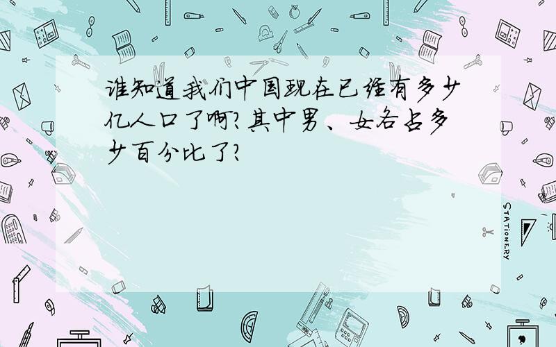 谁知道我们中国现在已经有多少亿人口了啊?其中男、女各占多少百分比了?