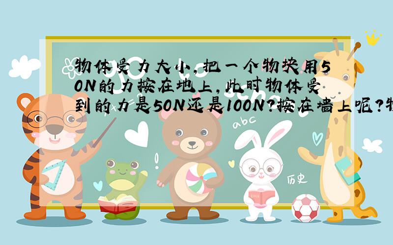 物体受力大小,把一个物块用50N的力按在地上,此时物体受到的力是50N还是100N?按在墙上呢?物块重量忽略不计