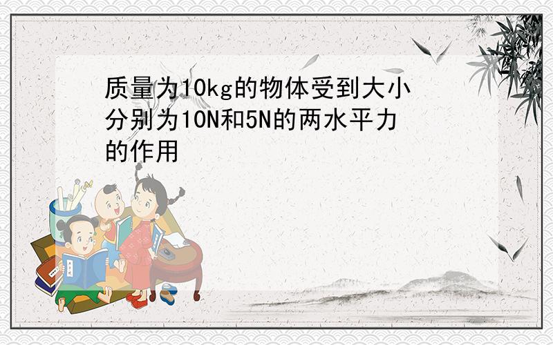 质量为10kg的物体受到大小分别为10N和5N的两水平力的作用