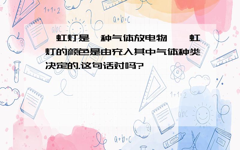 霓虹灯是一种气体放电物,霓虹灯的颜色是由充入其中气体种类决定的.这句话对吗?