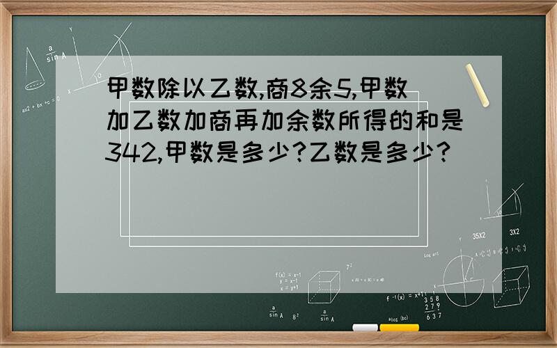 甲数除以乙数,商8余5,甲数加乙数加商再加余数所得的和是342,甲数是多少?乙数是多少?