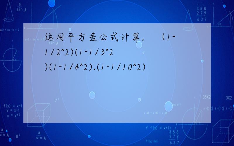 运用平方差公式计算： （1-1/2^2)(1-1/3^2)(1-1/4^2).(1-1/10^2)