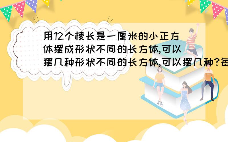 用12个棱长是一厘米的小正方体摆成形状不同的长方体,可以摆几种形状不同的长方体,可以摆几种?每种长方体的长,宽,高,各是