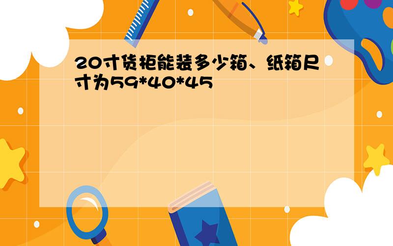 20寸货柜能装多少箱、纸箱尺寸为59*40*45