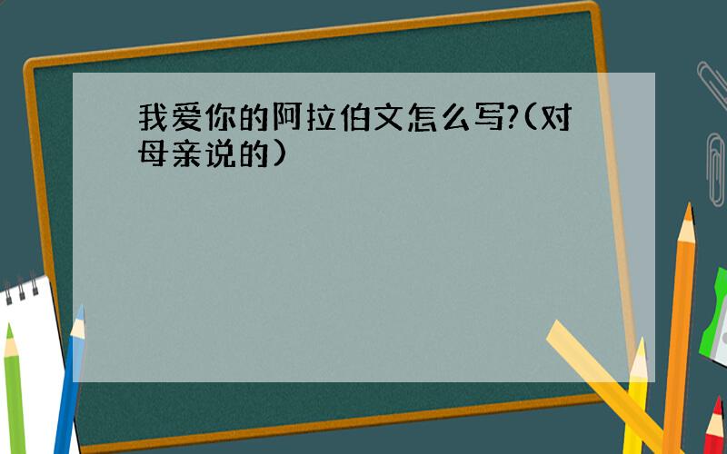 我爱你的阿拉伯文怎么写?(对母亲说的)