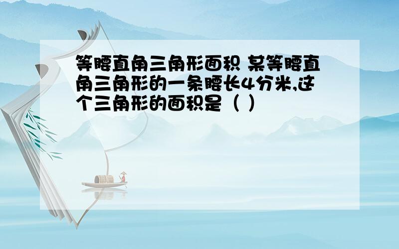 等腰直角三角形面积 某等腰直角三角形的一条腰长4分米,这个三角形的面积是（ ）