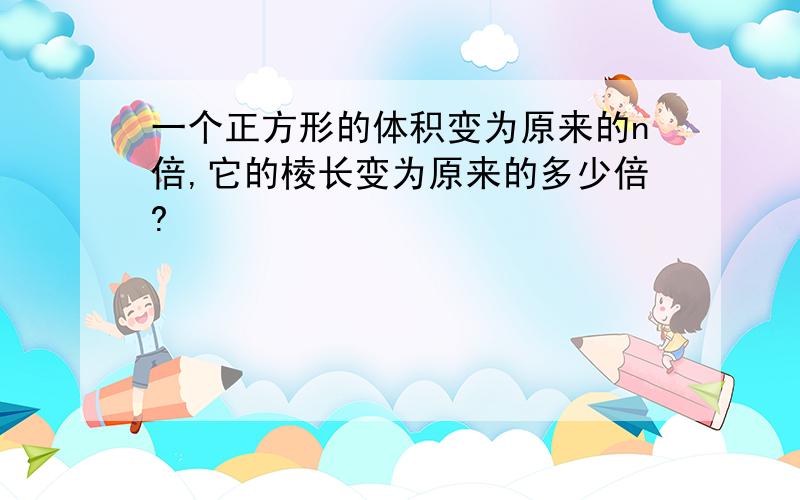 一个正方形的体积变为原来的n倍,它的棱长变为原来的多少倍?