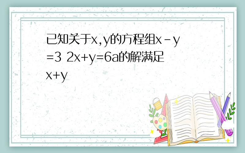 已知关于x,y的方程组x-y=3 2x+y=6a的解满足x+y