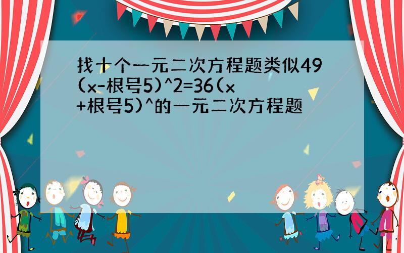 找十个一元二次方程题类似49(x-根号5)^2=36(x+根号5)^的一元二次方程题