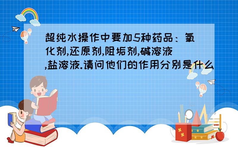 超纯水操作中要加5种药品：氧化剂,还原剂,阻垢剂,碱溶液,盐溶液.请问他们的作用分别是什么