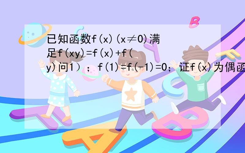 已知函数f(x)(x≠0)满足f(xy)=f(x)+f(y)问1）；f(1)=f(-1)=0；证f(x)为偶函数；3）f