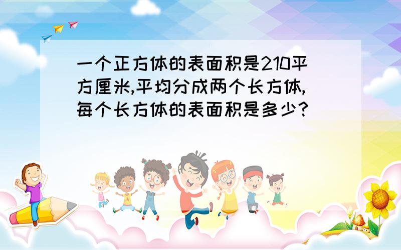 一个正方体的表面积是210平方厘米,平均分成两个长方体,每个长方体的表面积是多少?