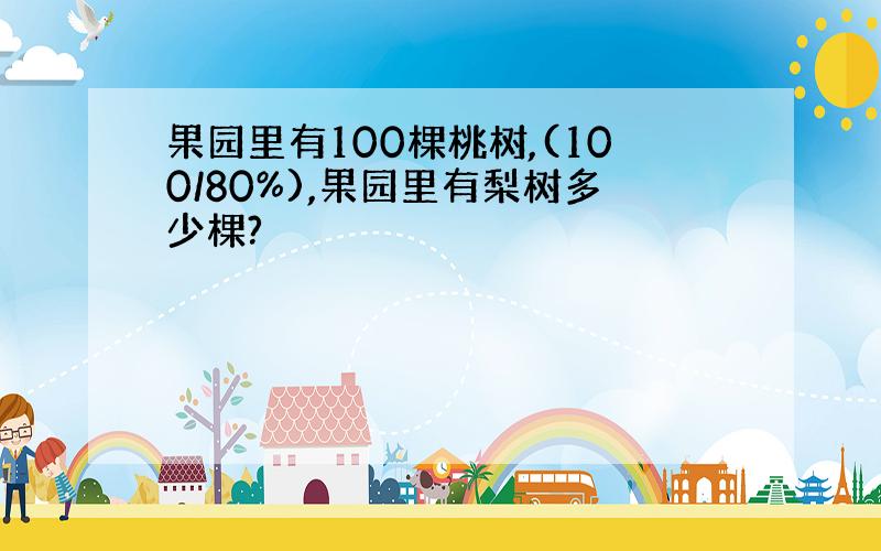 果园里有100棵桃树,(100/80%),果园里有梨树多少棵?