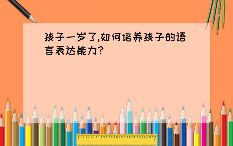 孩子一岁了,如何培养孩子的语言表达能力?