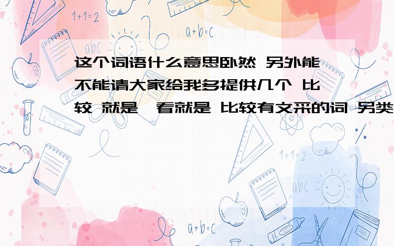 这个词语什么意思卧然 另外能不能请大家给我多提供几个 比较 就是一看就是 比较有文采的词 另类的 比如 像 涟漪 回眸