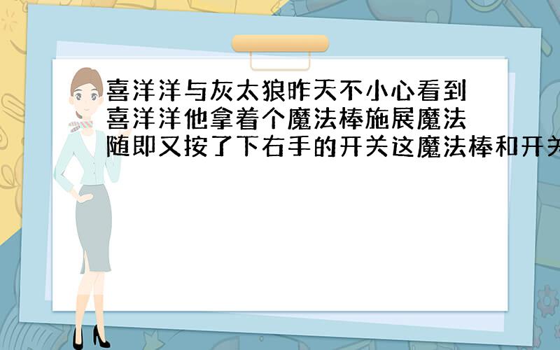 喜洋洋与灰太狼昨天不小心看到喜洋洋他拿着个魔法棒施展魔法随即又按了下右手的开关这魔法棒和开关有什么关系吗