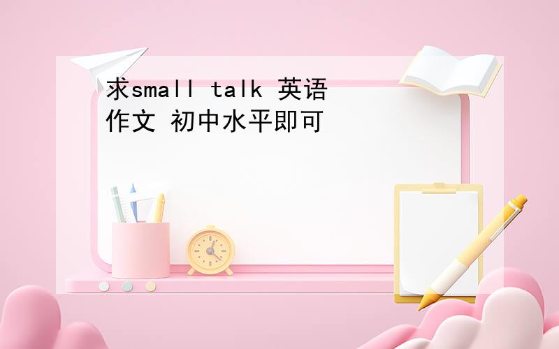 求small talk 英语作文 初中水平即可