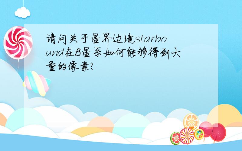 请问关于星界边境starbound在B星系如何能够得到大量的像素?