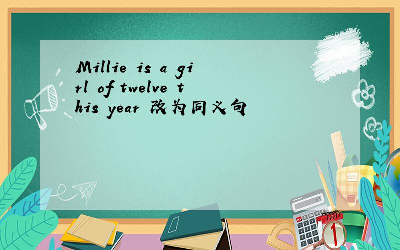 Millie is a girl of twelve this year 改为同义句