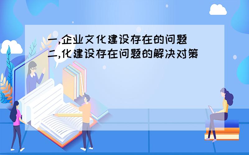 一,企业文化建设存在的问题 二,化建设存在问题的解决对策