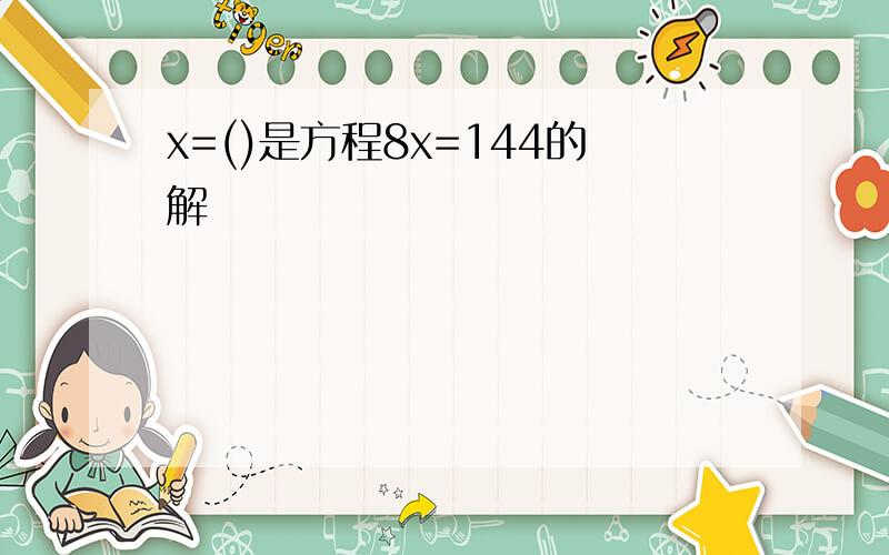 x=()是方程8x=144的解