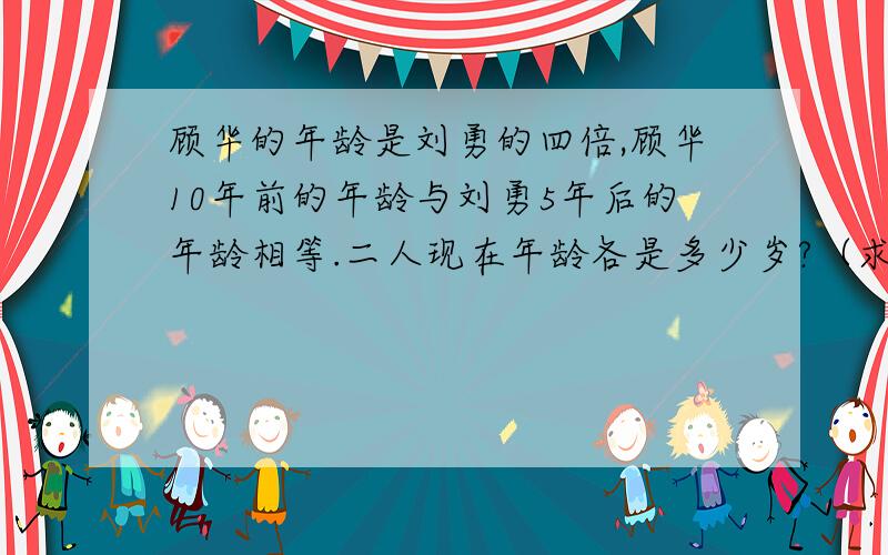 顾华的年龄是刘勇的四倍,顾华10年前的年龄与刘勇5年后的年龄相等.二人现在年龄各是多少岁?（求完整算式解答）