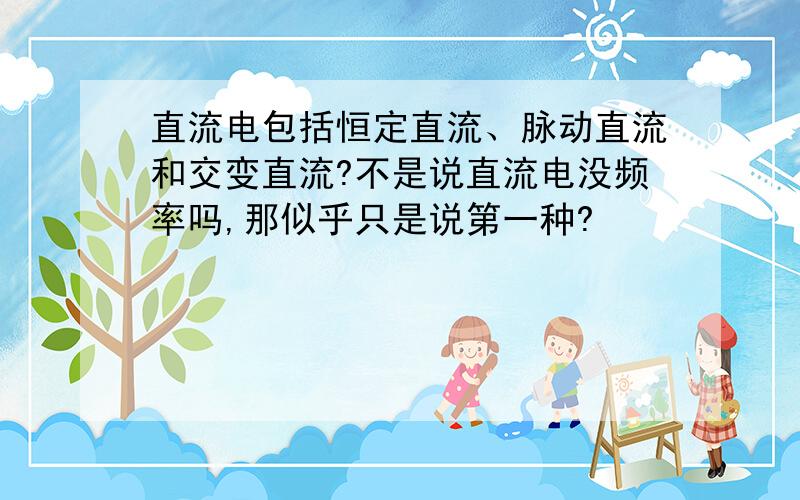 直流电包括恒定直流、脉动直流和交变直流?不是说直流电没频率吗,那似乎只是说第一种?