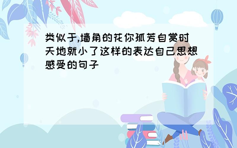 类似于,墙角的花你孤芳自赏时天地就小了这样的表达自己思想感受的句子