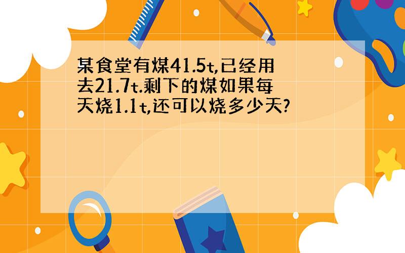 某食堂有煤41.5t,已经用去21.7t.剩下的煤如果每天烧1.1t,还可以烧多少天?