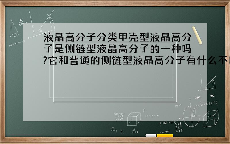 液晶高分子分类甲壳型液晶高分子是侧链型液晶高分子的一种吗?它和普通的侧链型液晶高分子有什么不同?