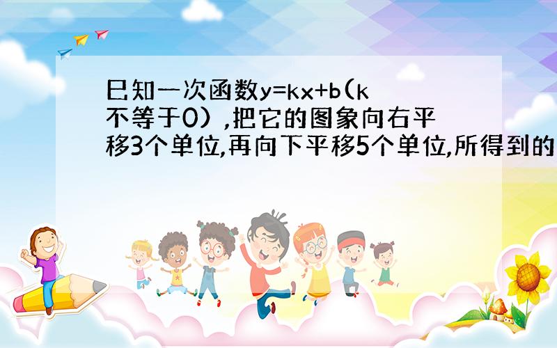 巳知一次函数y=kx+b(k不等于0）,把它的图象向右平移3个单位,再向下平移5个单位,所得到的图象与原来的图