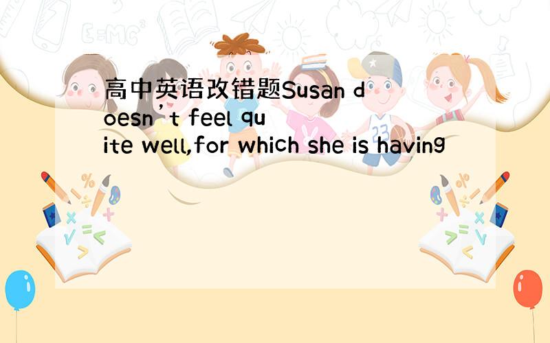 高中英语改错题Susan doesn’t feel quite well,for which she is having