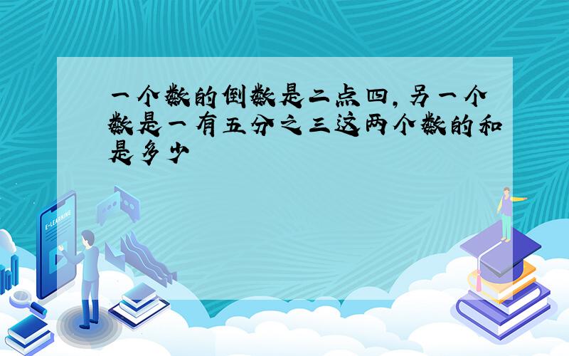 一个数的倒数是二点四,另一个数是一有五分之三这两个数的和是多少