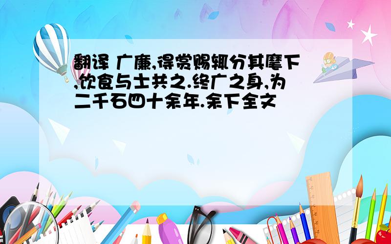 翻译 广廉,得赏赐辄分其麾下,饮食与士共之.终广之身,为二千石四十余年.余下全文