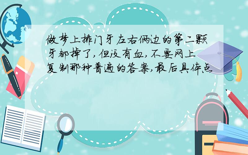 做梦上排门牙左右俩边的第二颗牙都掉了,但没有血,不要网上复制那种普遍的答案,最后具体点