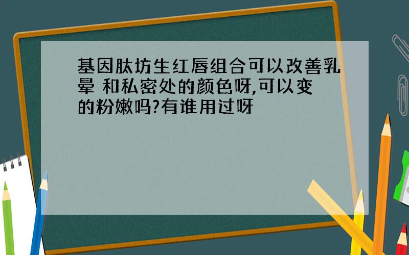 基因肽坊生红唇组合可以改善乳晕 和私密处的颜色呀,可以变的粉嫩吗?有谁用过呀