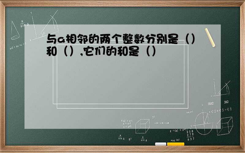 与a相邻的两个整数分别是（）和（）,它们的和是（）