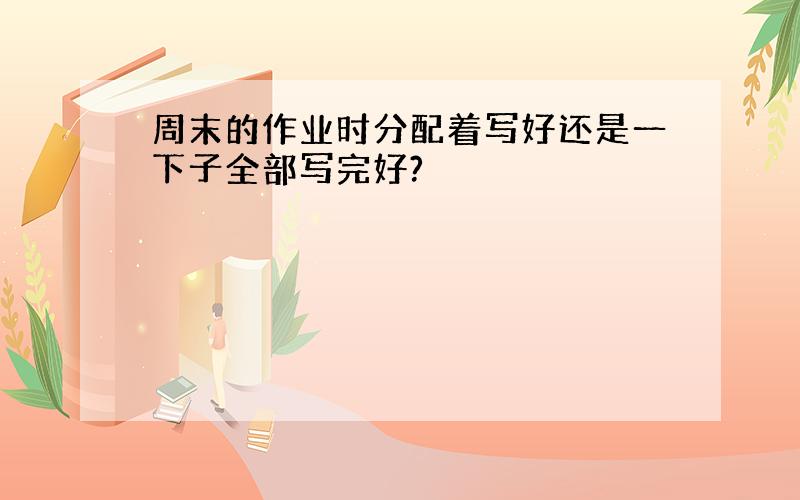 周末的作业时分配着写好还是一下子全部写完好?