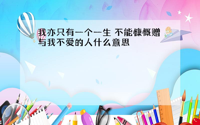 我亦只有一个一生 不能慷慨赠与我不爱的人什么意思