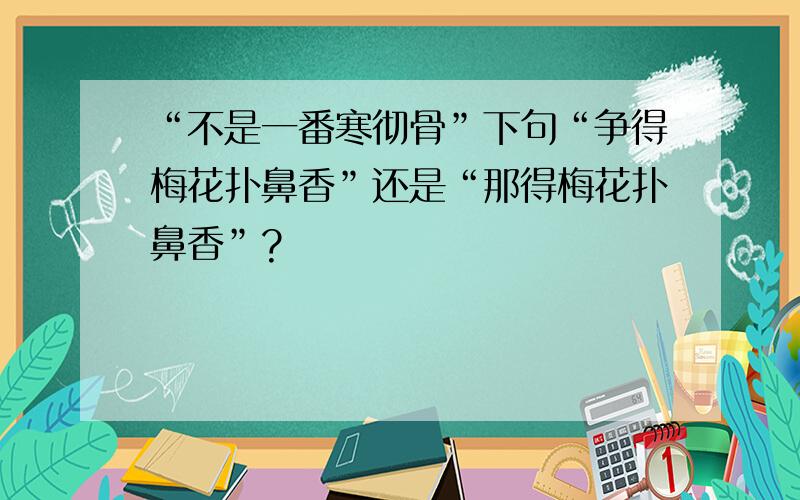 “不是一番寒彻骨”下句“争得梅花扑鼻香”还是“那得梅花扑鼻香”?