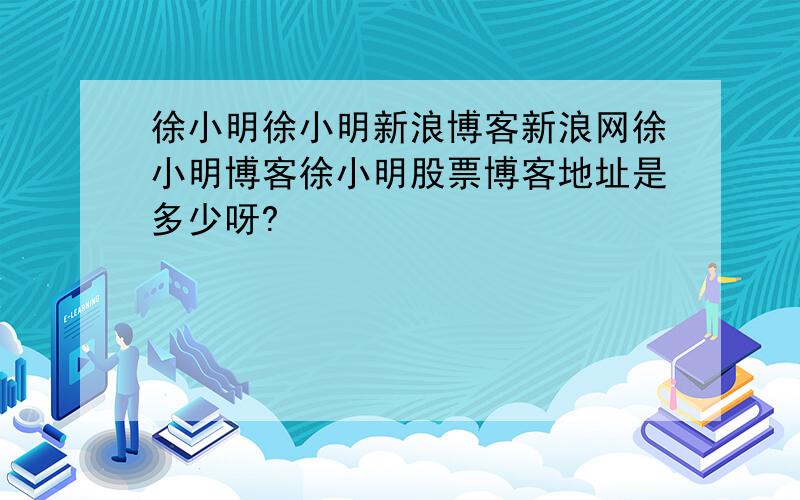 徐小明徐小明新浪博客新浪网徐小明博客徐小明股票博客地址是多少呀?