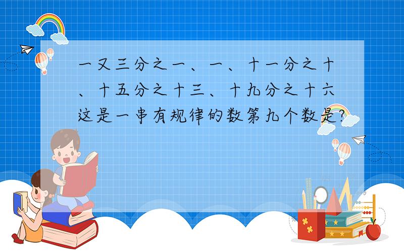 一又三分之一、一、十一分之十、十五分之十三、十九分之十六这是一串有规律的数第九个数是?